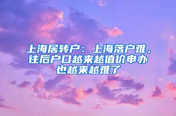 上海居转户：上海落户难，往后户口越来越值价申办也越来越难了