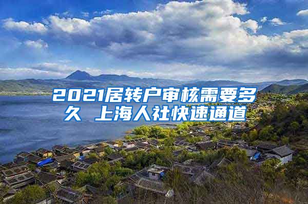 2021居转户审核需要多久 上海人社快速通道