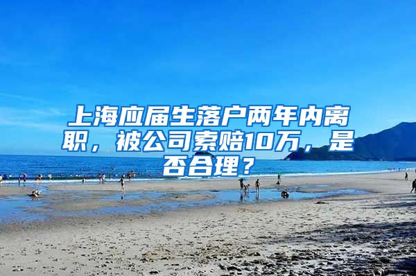 上海应届生落户两年内离职，被公司索赔10万，是否合理？