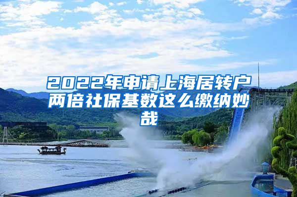 2022年申请上海居转户两倍社保基数这么缴纳妙哉
