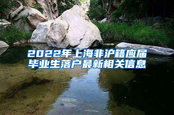 2022年上海非沪籍应届毕业生落户最新相关信息