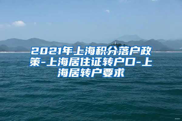 2021年上海积分落户政策-上海居住证转户口-上海居转户要求