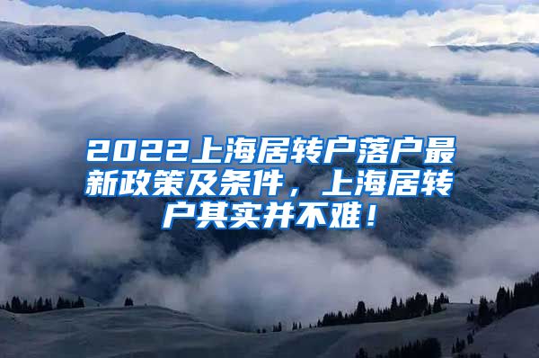 2022上海居转户落户最新政策及条件，上海居转户其实并不难！