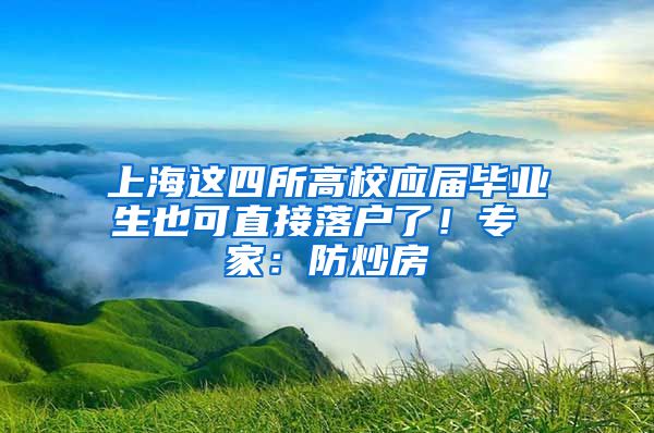 上海这四所高校应届毕业生也可直接落户了！专 家：防炒房