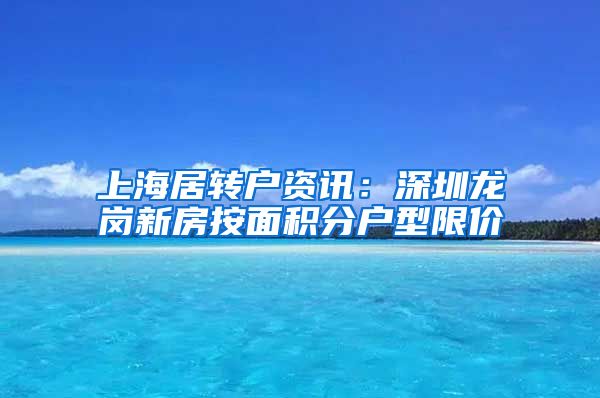 上海居转户资讯：深圳龙岗新房按面积分户型限价