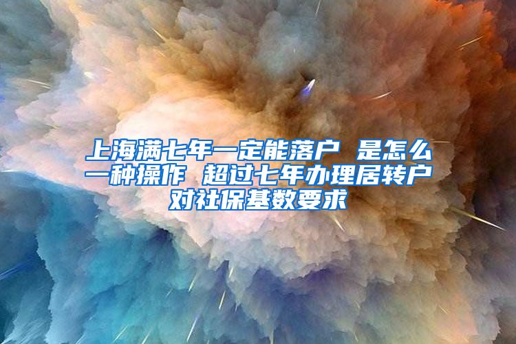 上海满七年一定能落户 是怎么一种操作 超过七年办理居转户对社保基数要求