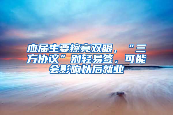应届生要擦亮双眼，“三方协议”别轻易签，可能会影响以后就业