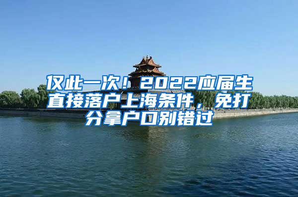 仅此一次！2022应届生直接落户上海条件，免打分拿户口别错过