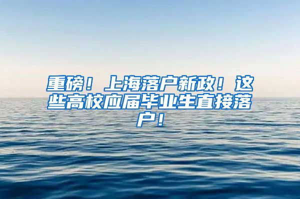 重磅！上海落户新政！这些高校应届毕业生直接落户！