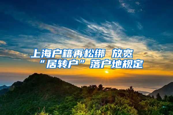 上海户籍再松绑 放宽“居转户”落户地规定