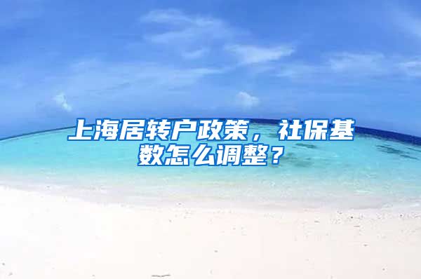 上海居转户政策，社保基数怎么调整？