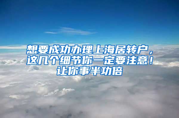 想要成功办理上海居转户，这几个细节你一定要注意！让你事半功倍