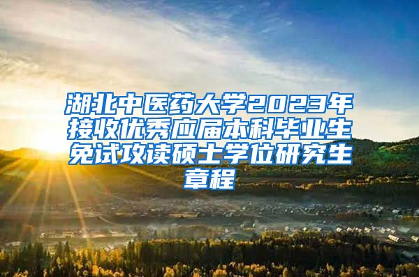 湖北中医药大学2023年接收优秀应届本科毕业生免试攻读硕士学位研究生章程