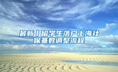 最新丨留学生落户上海社保基数调整流程